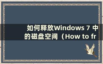 如何释放Windows 7 中的磁盘空间（How to free up memory in Windows 7）